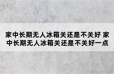 家中长期无人冰箱关还是不关好 家中长期无人冰箱关还是不关好一点